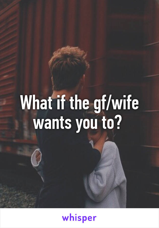 What if the gf/wife wants you to? 
