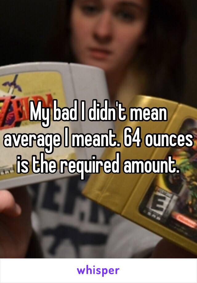 My bad I didn't mean average I meant. 64 ounces is the required amount. 