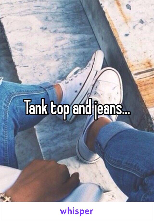 Tank top and jeans...