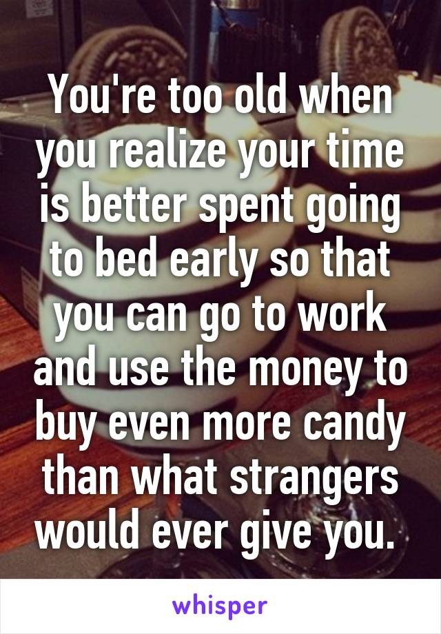 You're too old when you realize your time is better spent going to bed early so that you can go to work and use the money to buy even more candy than what strangers would ever give you. 