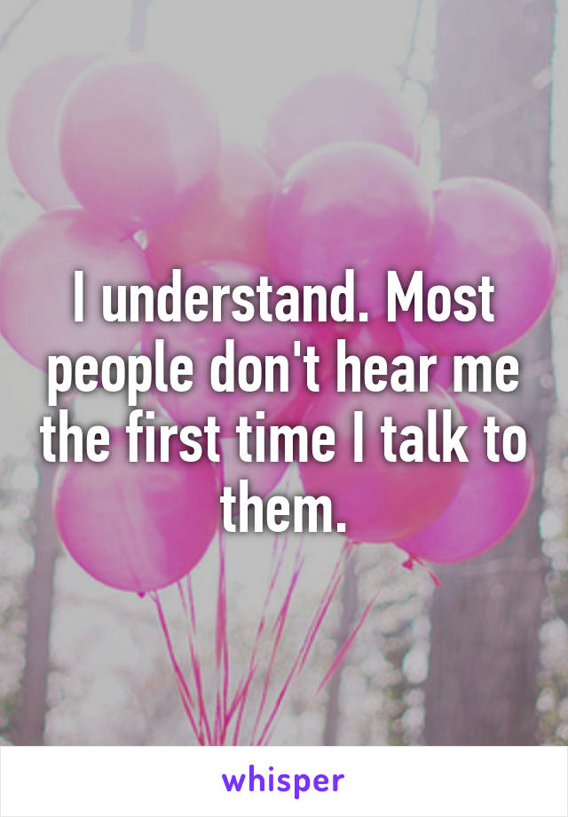 I understand. Most people don't hear me the first time I talk to them.