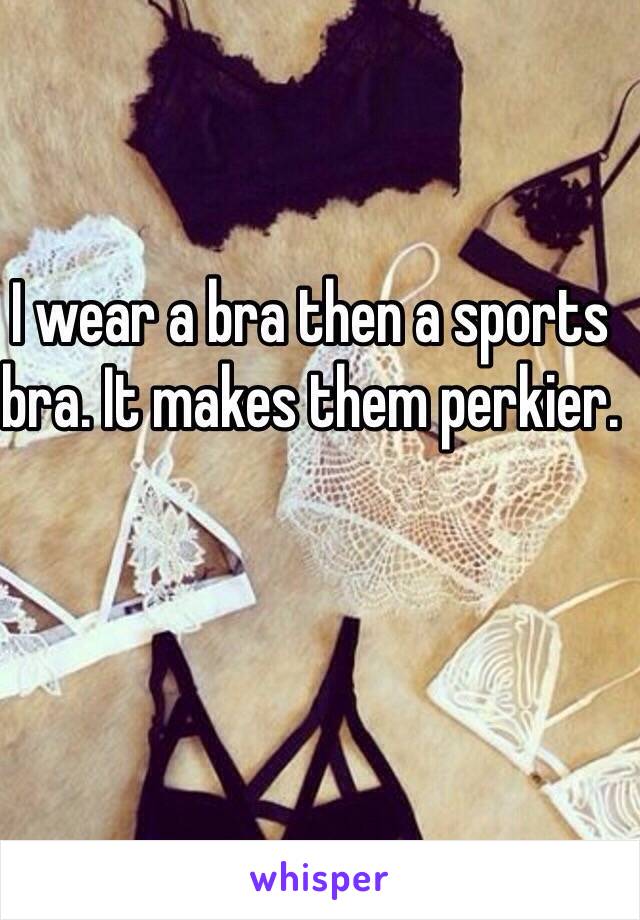 I wear a bra then a sports bra. It makes them perkier.