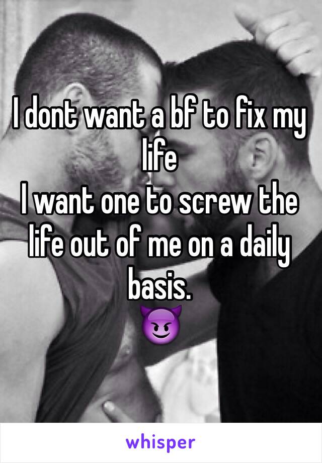 I dont want a bf to fix my life
I want one to screw the life out of me on a daily basis.
😈
