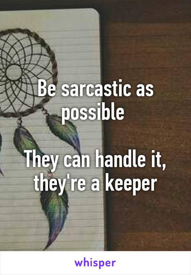 Be sarcastic as possible 

They can handle it, they're a keeper