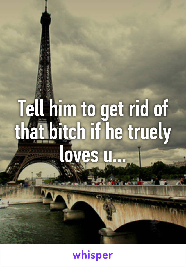 Tell him to get rid of that bitch if he truely loves u...