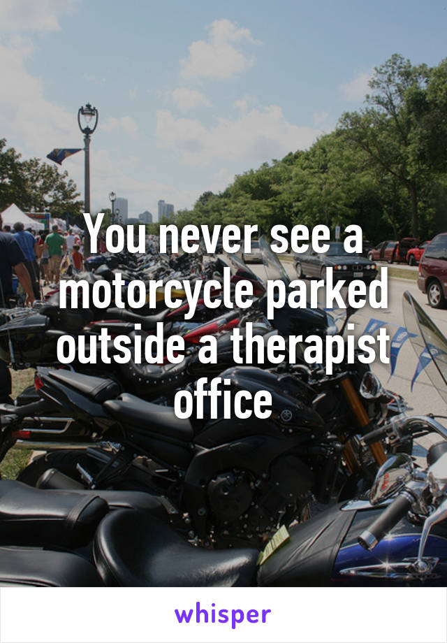 You never see a motorcycle parked outside a therapist office