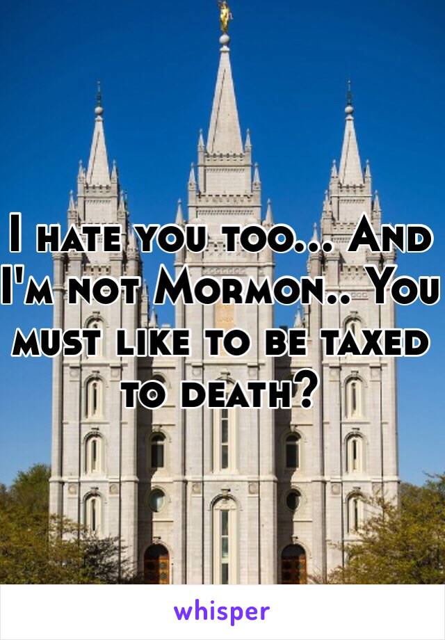 I hate you too... And I'm not Mormon.. You must like to be taxed to death?