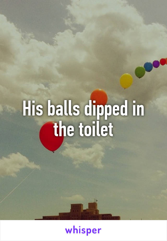 His balls dipped in the toilet