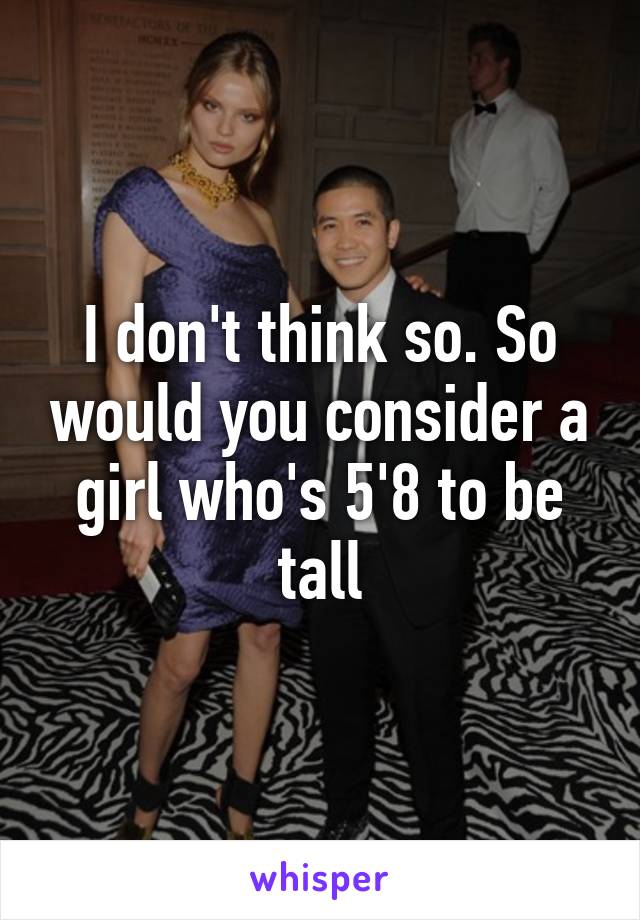 I don't think so. So would you consider a girl who's 5'8 to be tall