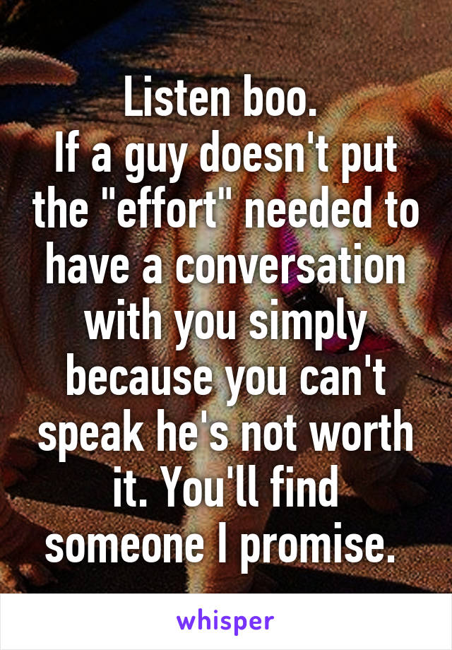 Listen boo. 
If a guy doesn't put the "effort" needed to have a conversation with you simply because you can't speak he's not worth it. You'll find someone I promise. 