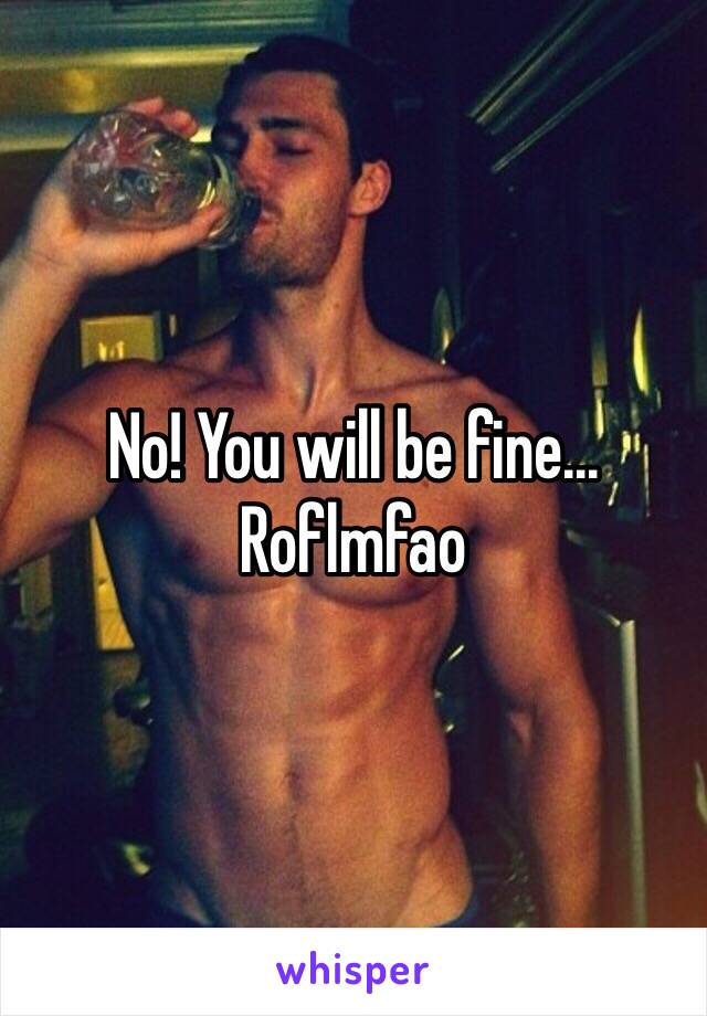 No! You will be fine... Roflmfao 
