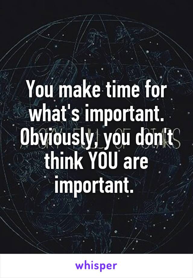 You make time for what's important. Obviously, you don't think YOU are important. 