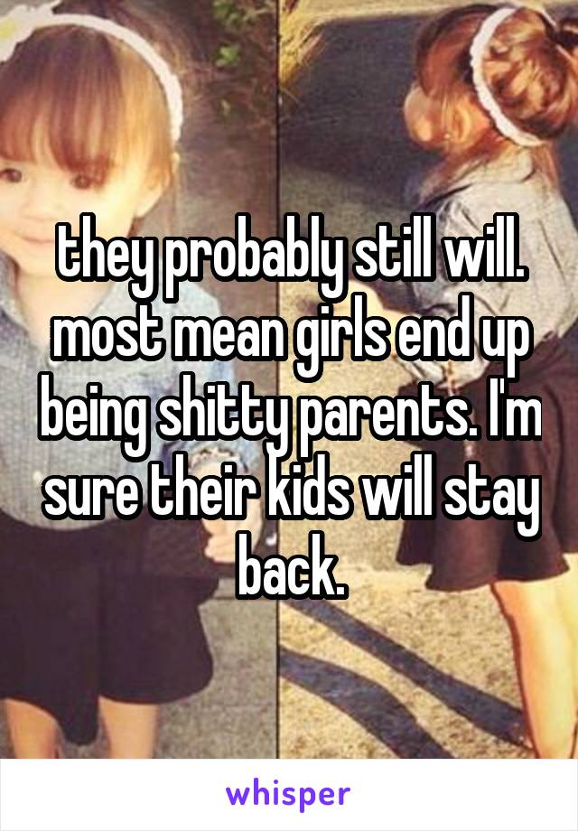 they probably still will. most mean girls end up being shitty parents. I'm sure their kids will stay back.