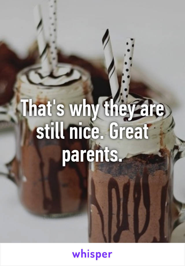 That's why they are still nice. Great parents.