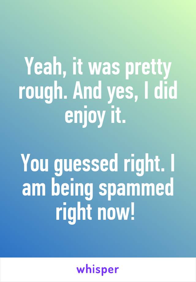 Yeah, it was pretty rough. And yes, I did enjoy it. 

You guessed right. I am being spammed right now! 