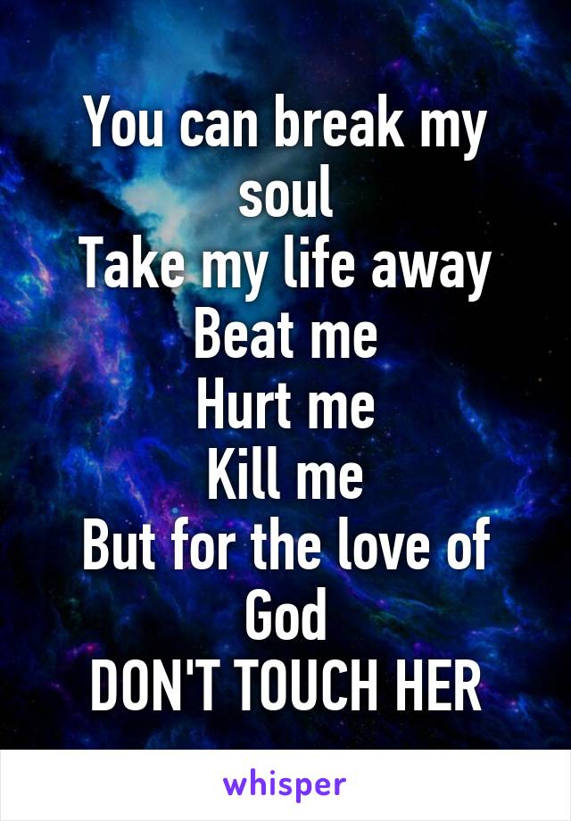 You can break my soul
Take my life away
Beat me
Hurt me
Kill me
But for the love of God
DON'T TOUCH HER