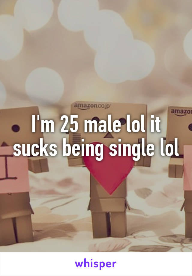 I'm 25 male lol it sucks being single lol