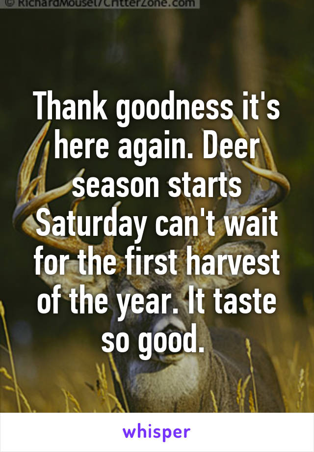 Thank goodness it's here again. Deer season starts Saturday can't wait for the first harvest of the year. It taste so good. 