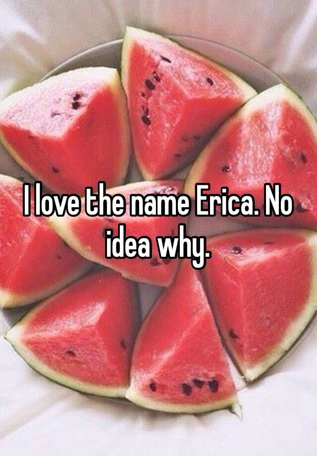 i-love-the-name-erica-no-idea-why