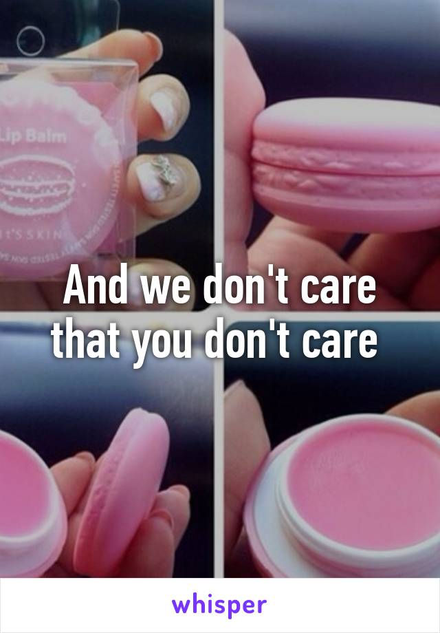 And we don't care that you don't care 