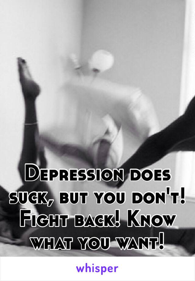 Depression does suck, but you don't! Fight back! Know what you want!