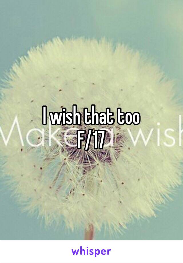 I wish that too
F/17