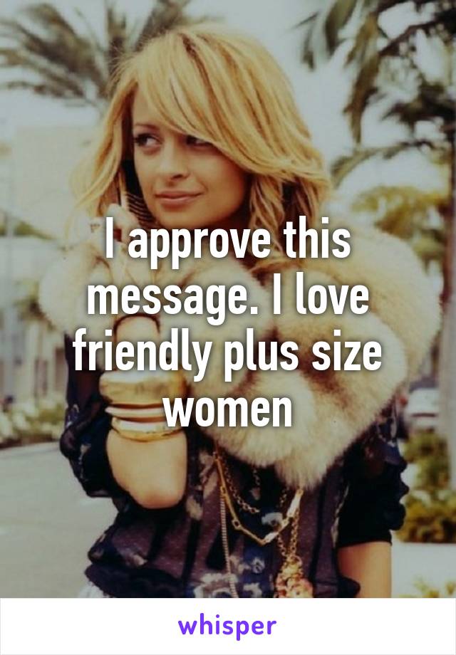 I approve this message. I love friendly plus size women