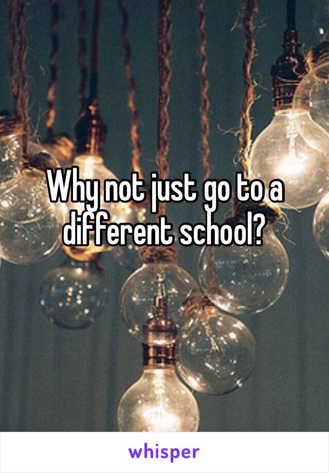 Why not just go to a different school?
