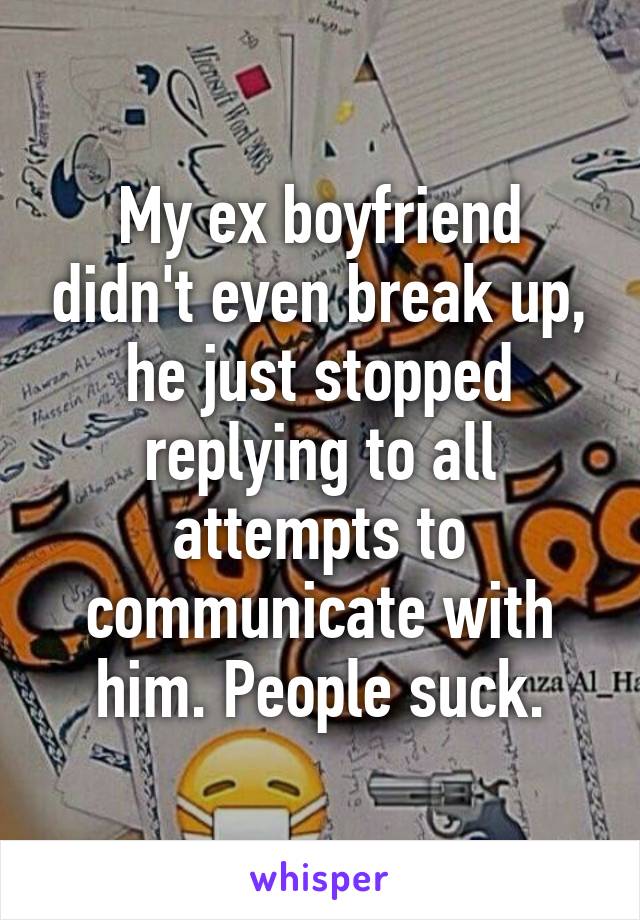 My ex boyfriend didn't even break up, he just stopped replying to all attempts to communicate with him. People suck.