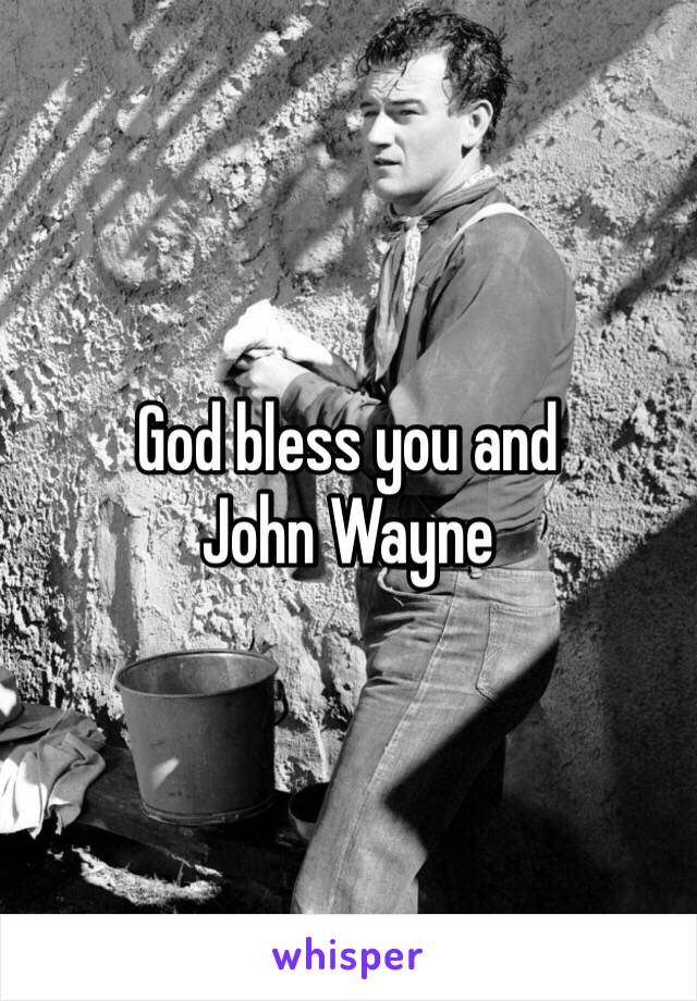 God bless you and 
John Wayne 
