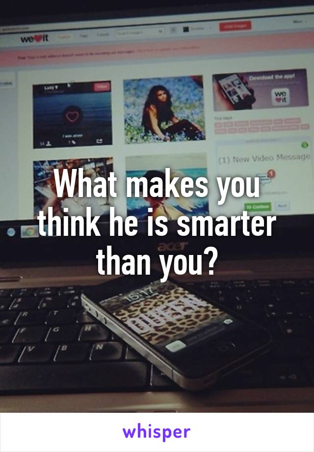 What makes you think he is smarter than you?