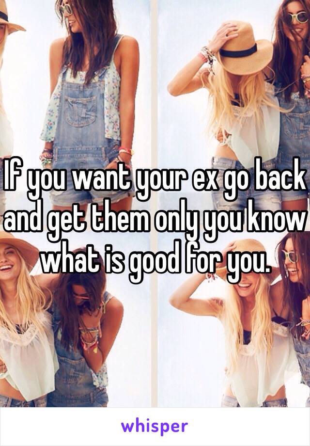 If you want your ex go back and get them only you know what is good for you.