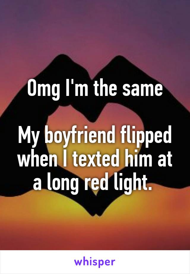 Omg I'm the same

My boyfriend flipped when I texted him at a long red light. 