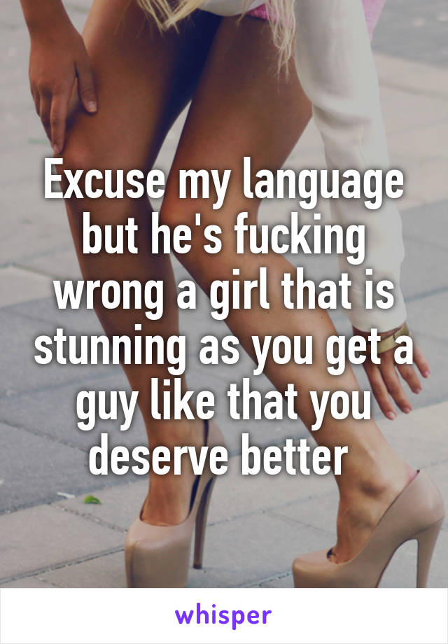 Excuse my language but he's fucking wrong a girl that is stunning as you get a guy like that you deserve better 