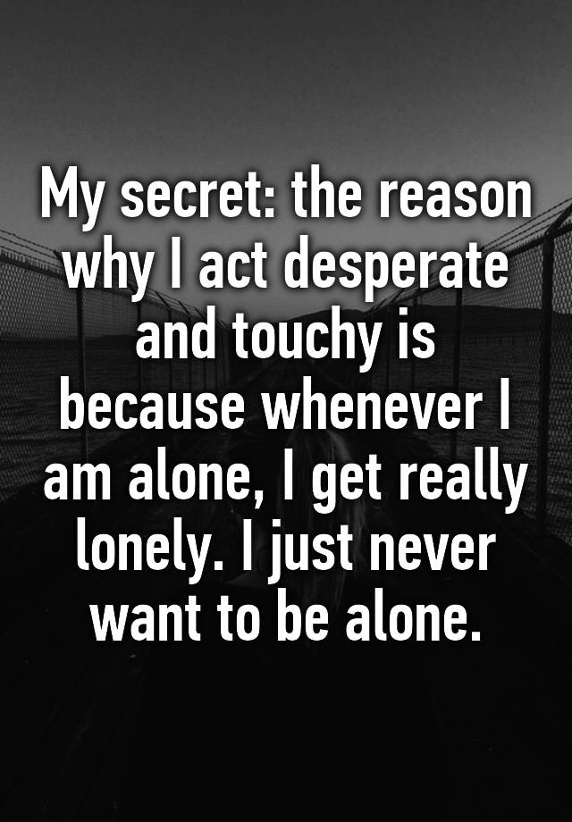 my-secret-the-reason-why-i-act-desperate-and-touchy-is-because