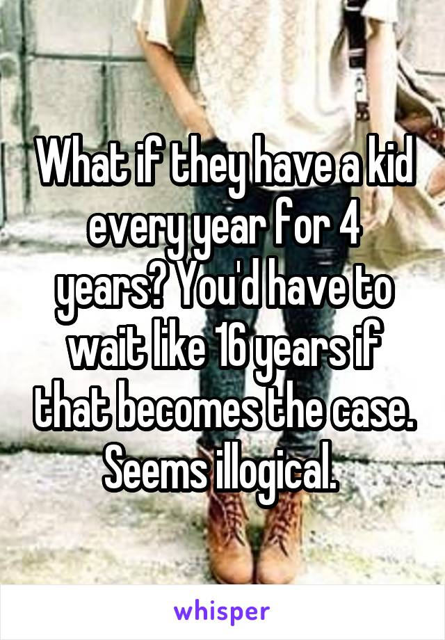 What if they have a kid every year for 4 years? You'd have to wait like 16 years if that becomes the case. Seems illogical. 