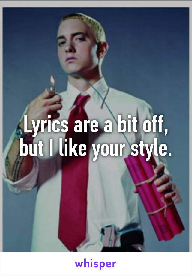 Lyrics are a bit off, but I like your style.