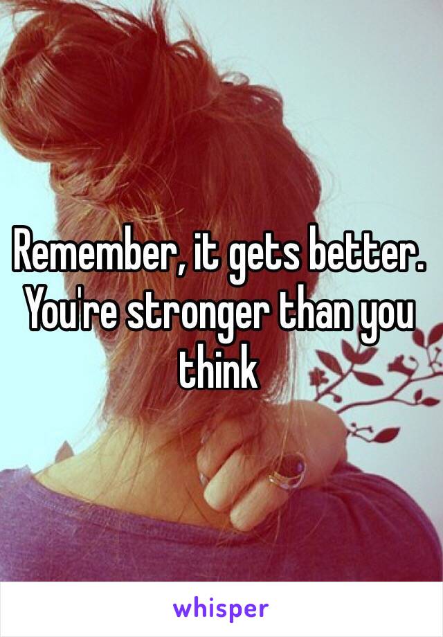 Remember, it gets better. You're stronger than you think