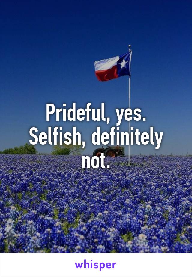 Prideful, yes.
Selfish, definitely not.