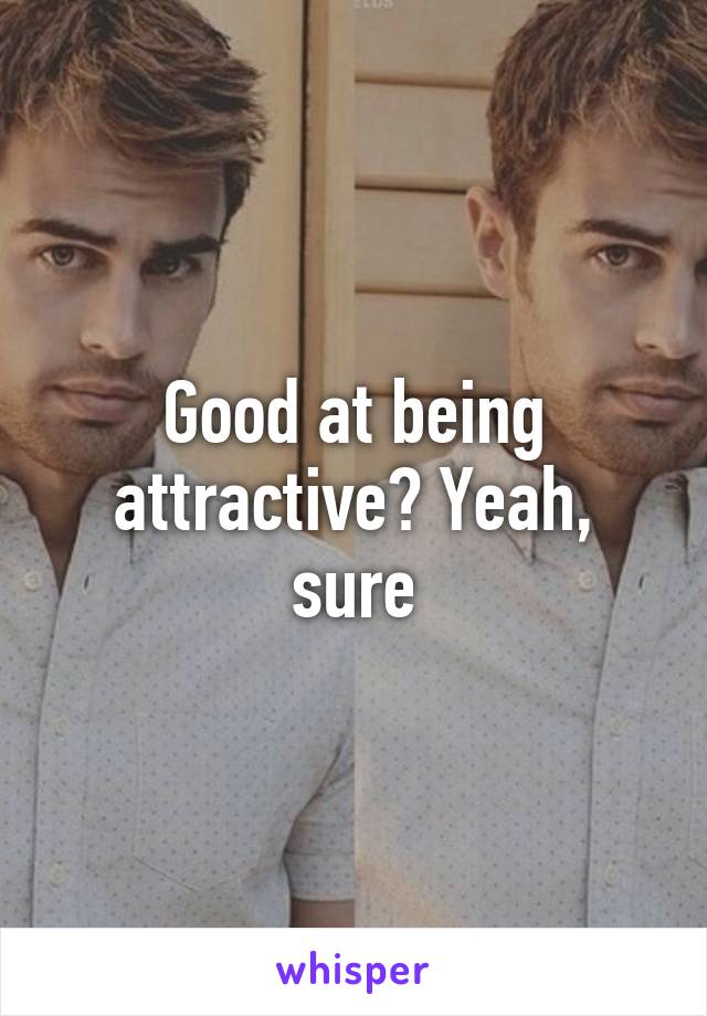 Good at being attractive? Yeah, sure