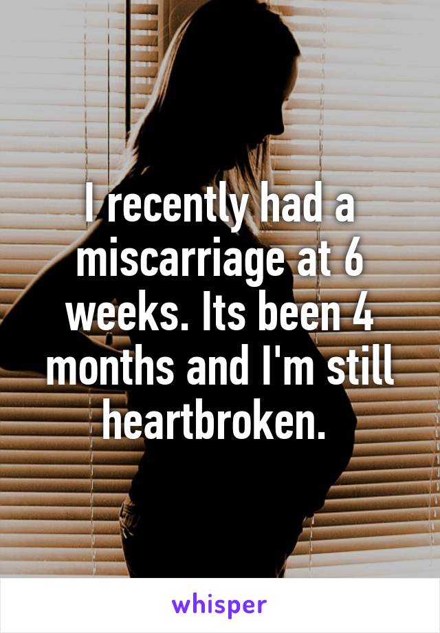 I recently had a miscarriage at 6 weeks. Its been 4 months and I'm still heartbroken. 