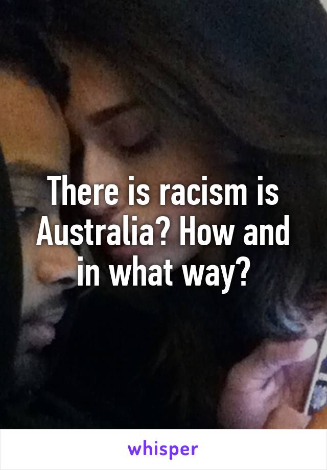 There is racism is Australia? How and in what way?