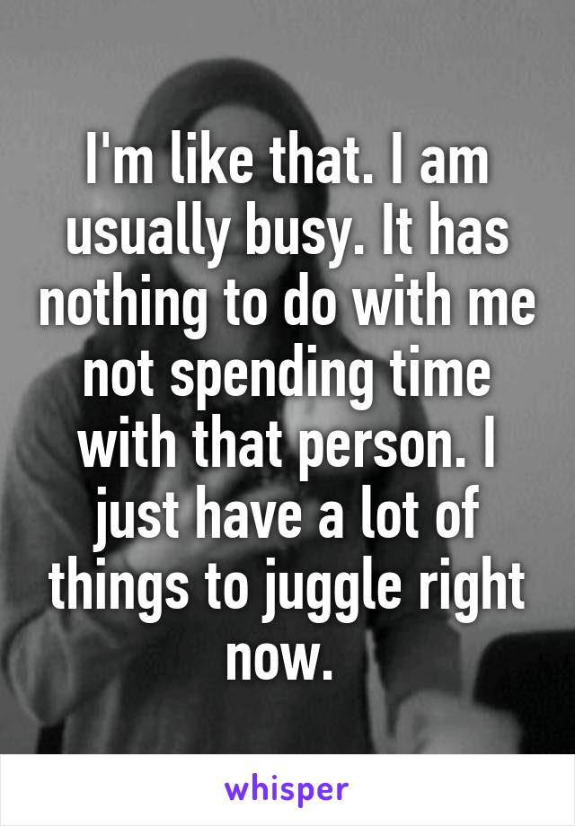 I'm like that. I am usually busy. It has nothing to do with me not spending time with that person. I just have a lot of things to juggle right now. 
