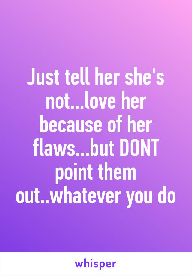 Just tell her she's not...love her because of her flaws...but DONT point them out..whatever you do