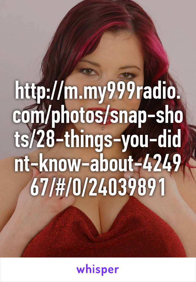http://m.my999radio.com/photos/snap-shots/28-things-you-didnt-know-about-424967/#/0/24039891