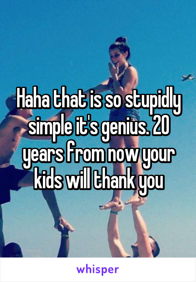 Haha that is so stupidly simple it's genius. 20 years from now your kids will thank you