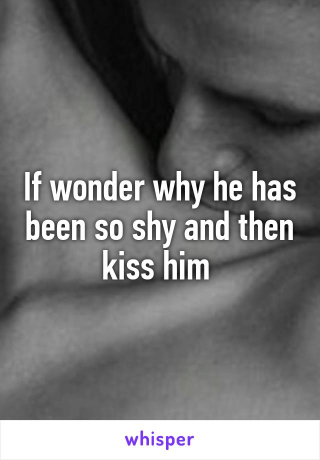 If wonder why he has been so shy and then kiss him 