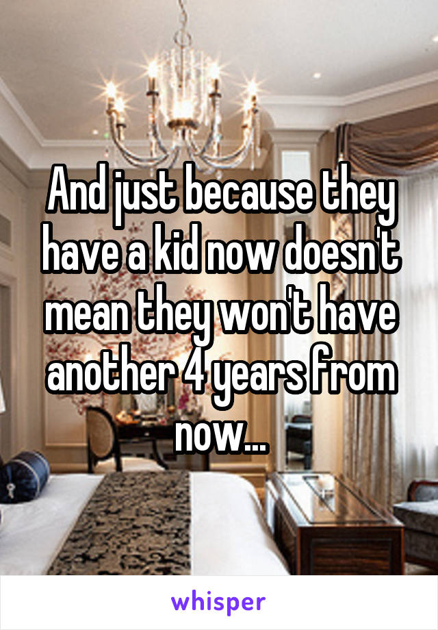 And just because they have a kid now doesn't mean they won't have another 4 years from now...