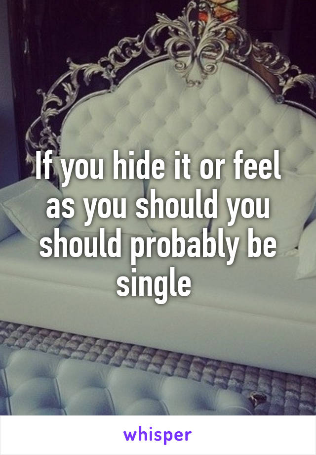 If you hide it or feel as you should you should probably be single 