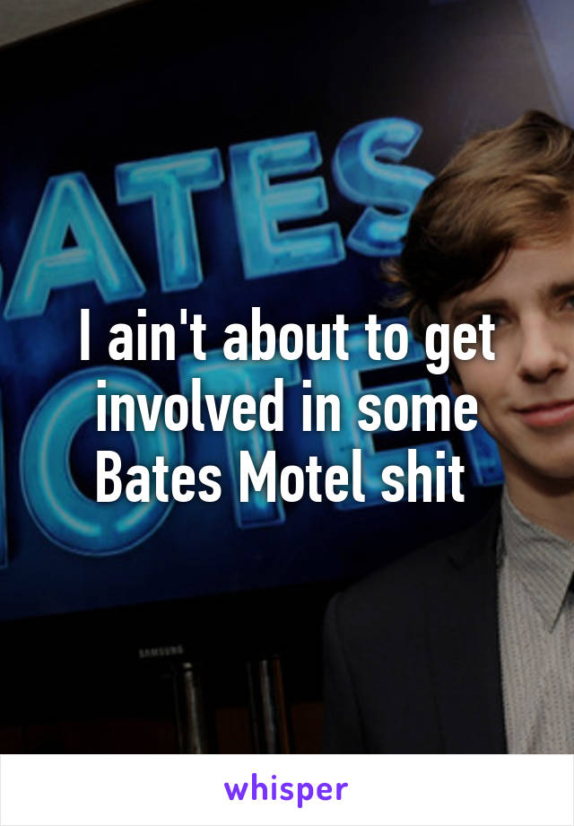 I ain't about to get involved in some Bates Motel shit 